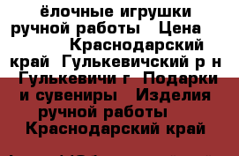 ёлочные игрушки ручной работы › Цена ­ 40-80 - Краснодарский край, Гулькевичский р-н, Гулькевичи г. Подарки и сувениры » Изделия ручной работы   . Краснодарский край